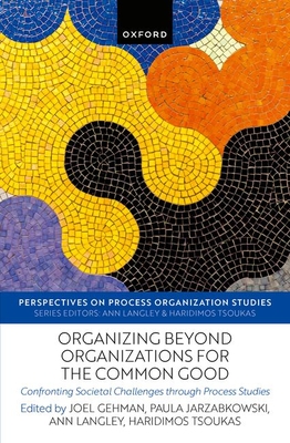 Organizing beyond Organizations for the Common Good: Confronting Societal Challenges through Process Studies - Gehman, Joel (Volume editor), and Jarzabkowski, Paula (Volume editor), and Langley, Ann (Volume editor)