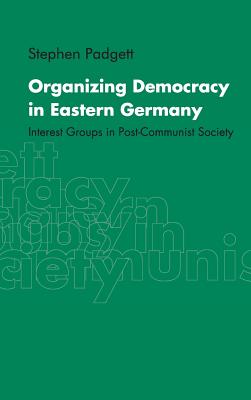 Organizing Democracy in Eastern Germany: Interest Groups in Post-Communist Society - Padgett, Stephen