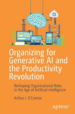 Organizing for Generative AI and the Productivity Revolution: Reshaping Organizational Roles in the Age of Artificial Intelligence - O'Connor, Arthur J.