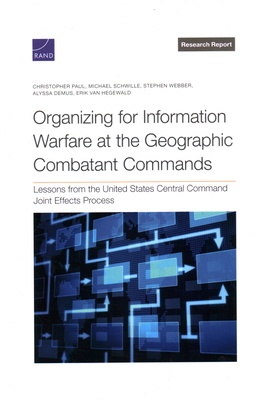 Organizing for Information Warfare at the Geographic Combatant Commands: Lessons from the United States Central Command Joint Effects Process - Paul, Christopher, and Schwille, Michael, and Webber, Stephen