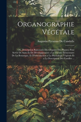 Organographie Vegetale: Ou, Description Raisonnee Des Organes Des Plantes; Pour Servir de Suite Et de Developpement a la Theorie Elementaire de La Botanique, Et D'Introduction a la Physiologie Vegetale Et a la Description Des Familles ... - de Candolle, Augustin Pyramus