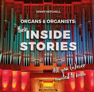 Organs and Organists: Their Inside Stories: All you (n)ever wanted to know