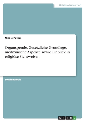 Organspende. Gesetzliche Grundlage, medizinische Aspekte sowie Einblick in religise Sichtweisen - Peters, Nicole