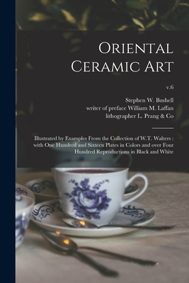 Oriental Ceramic Art: Illustrated by Examples From the Collection of W.T. Walters: With One Hundred and Sixteen Plates in Colors and Over Four Hundred Reproductions in Black and White; v.6 - Bushell, Stephen W (Stephen Wootton) (Creator), and Laffan, William M Writer of Preface (Creator), and L Prang & Co...