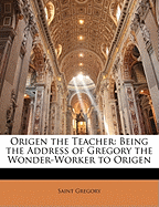 Origen the Teacher: Being the Address of Gregory the Wonder-Worker to Origen