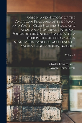 Origin and History of the American Flag and of the Naval and Yacht-Club Signals, Seals and Arms, and Principal National Songs of the United States, With a Chronicle of the Symbols, Standards, Banners, and Flags of Ancient and Modern Nations; Volume 1 - Preble, George Henry, and Asnis, Charles Edward