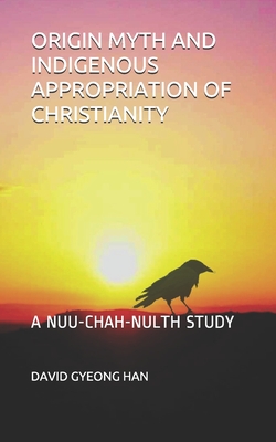 Origin Myth and Indigenous Appropriation of Christianity: A Nuu-Chah-Nulth Study - Han, David Gyeong, PhD