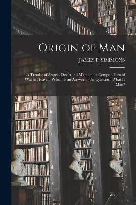 Origin of Man: A Treatise of Angels, Devils and Men, and a Compendium of War in Heaven; Which Is an Answer to the Question, What Is Man? - Simmons, James P