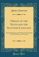 Origin of the Scots and the Scottish Language: Inquiry Preliminary to the Proper Understanding of Scottish History and Literature (Classic Reprint)