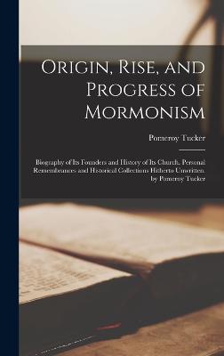 Origin, Rise, and Progress of Mormonism: Biography of Its Founders and History of Its Church. Personal Remembrances and Historical Collections Hitherto Unwritten. by Pomeroy Tucker - Tucker, Pomeroy