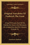 Original Anecdotes Of Frederick The Great: King Of Prussia And Of His Family, His Court, His Ministers, His Academies, And His Literary Friends V1