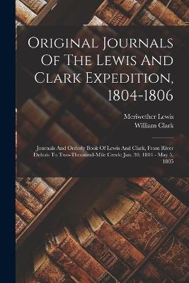 Original Journals Of The Lewis And Clark Expedition, 1804-1806: Journals And Orderly Book Of Lewis And Clark, From River Dubois To Two-thousand-mile Creek: Jan. 30, 1804 - May 5, 1805 - Lewis, Meriwether, and Clark, William