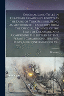 Original Land Titles in Delaware Commonly Known as the Duke of York Record, Being an Authorized Transcript From the Official Archives of the State of Delaware, and Comprising the Letters Patent, Permits Commissions, Surveys, Plats and Confirmations By...