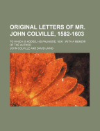 Original Letters of Mr. John Colville, 1582-1603: To Which Is Added, His Palinode, 1600