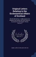 Original Letters Relating to the Ecclesiastical Affairs of Scotland: Chiefly Written by, or Addressed to His Majesty King James the Sixth After his Accession to the English Throne Volume 2