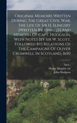 Original Memoirs Written During The Great Civil War, The Life Of Sir H. Slingsby [written By Himself] And Memoirs Of Capt. Hodgson, With Notes [by Sir W. Scott. Followed By] Relations Of The Campaigns Of Oliver Cromwell In Scotland, 1650 - (Sir, Henry Slingsby, and Bart ), and Hodgson, John