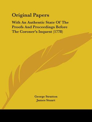Original Papers: With An Authentic State Of The Proofs And Proceedings Before The Coroner's Inquest (1778) - Stratton, George, and Stuart, James