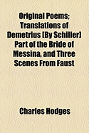 Original Poems: Translations of Demetrius [By Schiller] Part of the Bride of Messina, and Three Scenes from Faust - Hodges, Charles