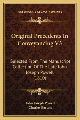 Original Precedents in Conveyancing V3: Selected from the Manuscript Collection of the Late John Joseph Powell (1810) - Powell, John Joseph, and Barton, Charles (Editor)