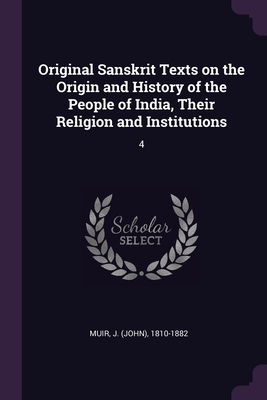 Original Sanskrit Texts on the Origin and History of the People of India, Their Religion and Institutions: 4 - Muir, J 1810-1882