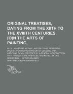 Original Treatises, Dating from the Xiith to the Xviiith Centuries, [O]n the Arts of Painting: In Oil, Miniature, Mosaic, and on Glass; Of Gilding, Dyeing, and the Preparation of Colours and Artificial Gems; Preceded by a General Introduction; With Transl