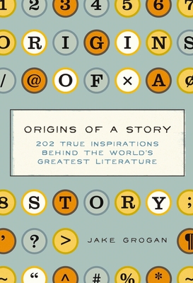 Origins of a Story: 202 True Inspirations Behind the World's Greatest Literature - Grogan, Jake