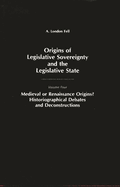Origins of Legislative Sovereignty and the Legislative State: Medieval or Renaissance Origins? Historiographical Debates and Deconstructions Volume Four