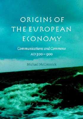 Origins of the European Economy: Communications and Commerce AD 300-900 - McCormick, Michael