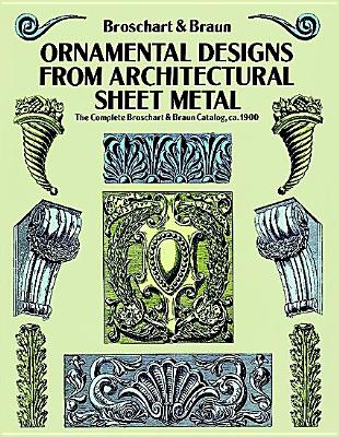 Ornamental Designs from Architectural Sheet Metal: The Complete Broschart & Braun Catalog, Ca. 1900 - Broschart, Jacob, and Braun, Wm A