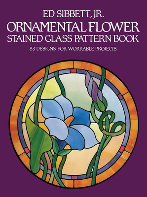 Ornamental Flower Stained Glass Pattern Book: 83 Designs for Workable Projects - Sibbett, Ed