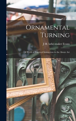 Ornamental Turning; a Work of Practical Instruction in the Above Art - Evans, J H Lathe-Maker