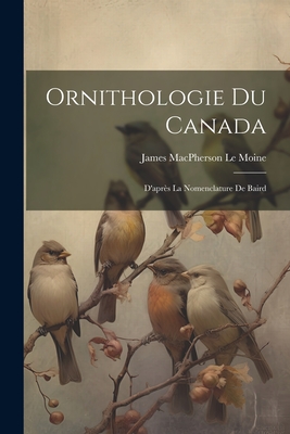 Ornithologie Du Canada: D'Apres La Nomenclature de Baird - Le Moine, James MacPherson