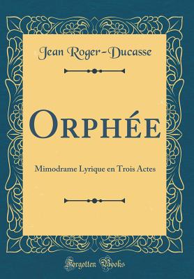 Orphe: Mimodrame Lyrique En Trois Actes (Classic Reprint) - Roger-Ducasse, Jean