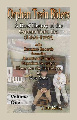 Orphan Train Riders: A Brief History of the Orphan Train Era (1854-1929) with Entrance Records from the American Female Guardian Society's Home for the Friendless in New York, Volume 1 - Riley, Tom