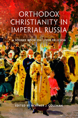 Orthodox Christianity in Imperial Russia: A Source Book on Lived Religion - Coleman, Heather J (Editor)