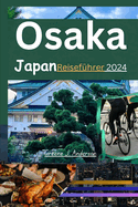 Osaka Japan Reisefhrer 2024: Entdecken Sie Japan: ein fantastischer Reisefhrer ber Recherche, Flitterwochen, Kreuzfahrten, Urlaub und alles, was Sie ber das Packen fr eine Reise wissen mssen.