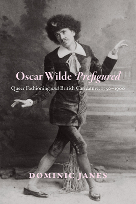 Oscar Wilde Prefigured: Queer Fashioning and British Caricature, 1750-1900 - Janes, Dominic