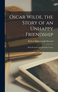 Oscar Wilde, the Story of an Unhappy Friendship: With Portraits and Facsimile Letters