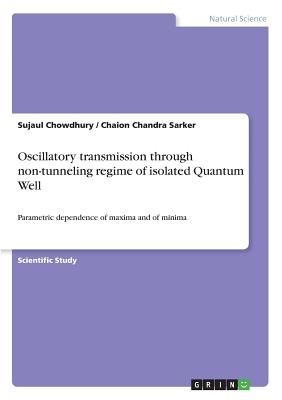 Oscillatory transmission through non-tunneling regime of isolated Quantum Well: Parametric dependence of maxima and of minima - Chowdhury, Sujaul, Dr., and Sarker, Chaion Chandra