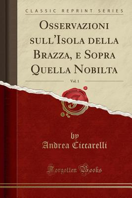 Osservazioni Sull'isola Della Brazza, E Sopra Quella Nobilta, Vol. 1 (Classic Reprint) - Ciccarelli, Andrea
