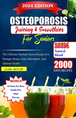 Osteoporosis Juicing And Smoothies For Seniors: The Ultimate Nutrient Dense Recipes For Stronger Bones. Easy Absorption, And Optimal Health - Butler, Leona