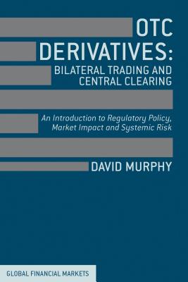 OTC Derivatives: Bilateral Trading & Central Clearing: An Introduction to Regulatory Policy, Market Impact and Systemic Risk - Murphy, David