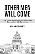 Other Men Will Come: How the Military-Industrial Complex Gained Control of the U.S. Government