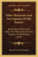 Other Merchants And Sea Captains Of Old Boston: Being More Information About The Merchants And Sea Captains Of Old Boston (1919)