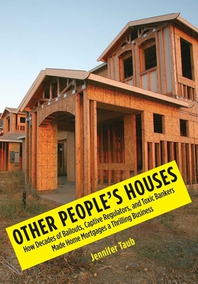 Other People's Houses: How Decades of Bailouts, Captive Regulators, and Toxic Bankers Made Home Mortgages a Thrilling Business - Taub, Jennifer S