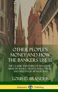 Other People's Money and How the Bankers Use It: The Classic Exposure of Monetary Abuse by Banks, Trusts, Wall Street, and Predator Monopolies