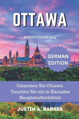 Ottawa Reisefhrer 2024: Umarmen Sie Ottawa: Tauchen Sie ein in Kanadas Hauptstadterlebnis - Barker, Justin A