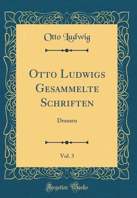 Otto Ludwigs Gesammelte Schriften, Vol. 3: Dramen (Classic Reprint) - Ludwig, Otto