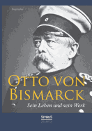 Otto Von Bismarck - Sein Leben Und Sein Werk. Biographie