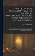 Ottonis De Guericke Experimenta Nova (Ut Vocantur) Magdeburgica De Vacuo Spatio Primm  R.P. Gaspare Schotto ...: Nunc Ver Ab Ipso Auctore Perfectis Edita, Variisque Aliis Experimentis Aucta. Quibus Accesserunt Simul Certa Qudam De Aris Pond...